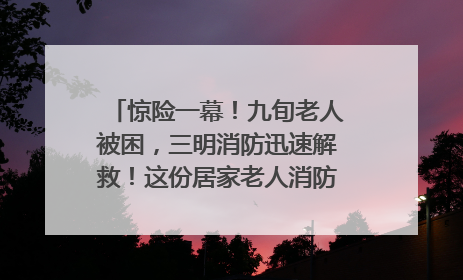 惊险一幕！九旬老人被困，三明消防迅速解救！这份居家老人消防安全指南请立刻收藏