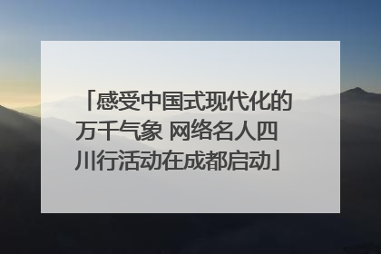 感受中国式现代化的万千气象 网络名人四川行活动在成都启动