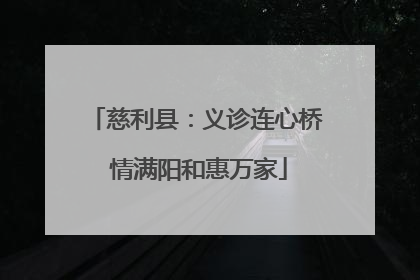 慈利县：义诊连心桥 情满阳和惠万家