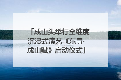 成山头举行全维度沉浸式演艺《东寻·成山赋》启动仪式