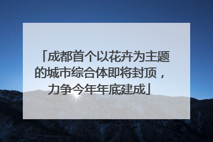 成都首个以花卉为主题的城市综合体即将封顶，力争今年年底建成