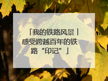 我的铁路风景︱感受跨越百年的铁路“印记”