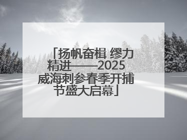扬帆奋楫 缪力精进——2025威海刺参春季开捕节盛大启幕
