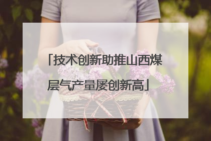 技术创新助推山西煤层气产量屡创新高