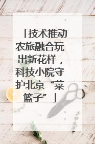 技术推动农旅融合玩出新花样，科技小院守护北京“菜篮子”