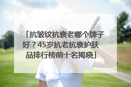 抗皱纹抗衰老哪个牌子好？45岁抗老抗衰护肤品排行榜前十名揭晓