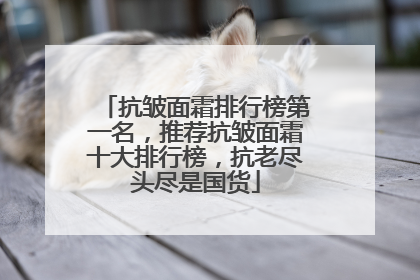 抗皱面霜排行榜第一名，推荐抗皱面霜十大排行榜，抗老尽头尽是国货