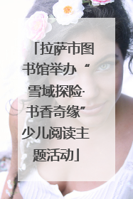 拉萨市图书馆举办“雪域探险·书香奇缘”少儿阅读主题活动