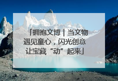 拥抱文博｜当文物遇见童心，闪光创意让宝藏“动”起来