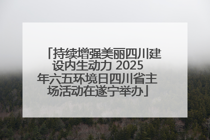 持续增强美丽四川建设内生动力 2025年六五环境日四川省主场活动在遂宁举办