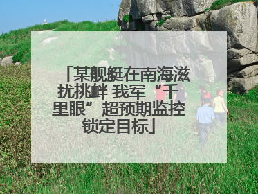某舰艇在南海滋扰挑衅 我军“千里眼”超预期监控锁定目标