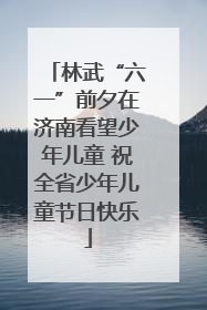 林武“六一”前夕在济南看望少年儿童 祝全省少年儿童节日快乐