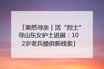 果然寻亲｜活“烈士”寻山东女护士进展：102岁老兵提供新线索