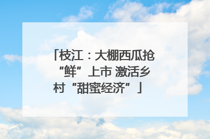 枝江：大棚西瓜抢“鲜”上市 激活乡村“甜蜜经济”