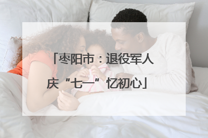 枣阳市：退役军人庆“七一”忆初心