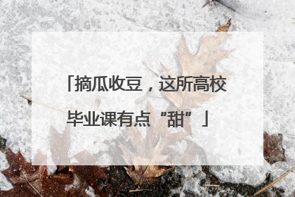 摘瓜收豆，这所高校毕业课有点“甜”