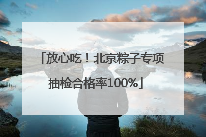 放心吃！北京粽子专项抽检合格率100%