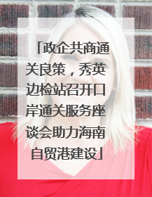 政企共商通关良策，秀英边检站召开口岸通关服务座谈会助力海南自贸港建设