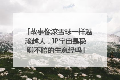 故事像滚雪球一样越滚越大，IP宇宙是稳赚不赔的生意经吗