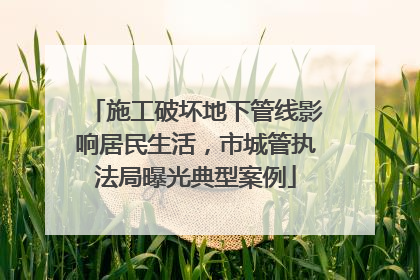 施工破坏地下管线影响居民生活，市城管执法局曝光典型案例