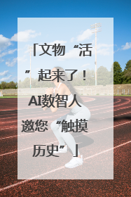 文物“活”起来了！AI数智人邀您“触摸历史”