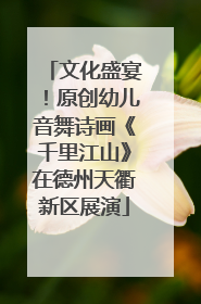 文化盛宴！原创幼儿音舞诗画《千里江山》在德州天衢新区展演