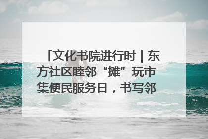 文化书院进行时｜东方社区睦邻“摊”玩市集便民服务日，书写邻里共生新篇章