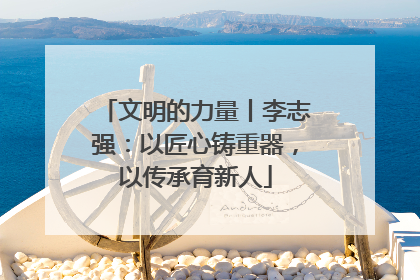 文明的力量丨李志强：以匠心铸重器，以传承育新人