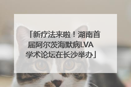 新疗法来啦！湖南首届阿尔茨海默病LVA学术论坛在长沙举办