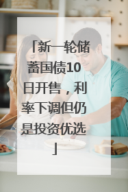 新一轮储蓄国债10日开售，利率下调但仍是投资优选