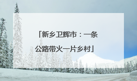 新乡卫辉市：一条公路带火一片乡村