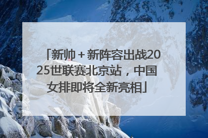 新帅＋新阵容出战2025世联赛北京站，中国女排即将全新亮相