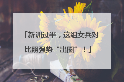 新训过半，这组女兵对比照强势“出圈”！