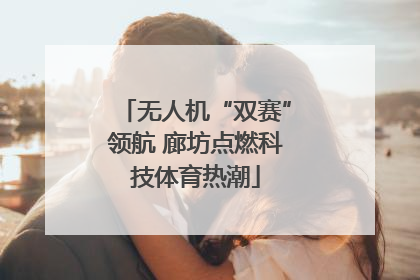 无人机“双赛”领航 廊坊点燃科技体育热潮