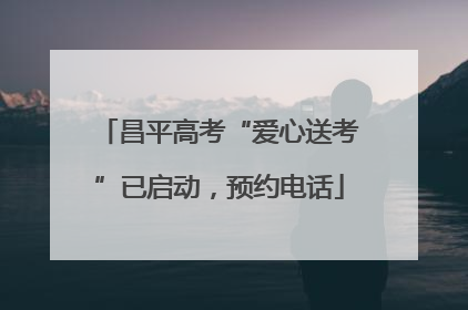 昌平高考“爱心送考”已启动，预约电话