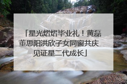 星光熠熠毕业礼！黄磊董思阳洪欣子女同窗共庆 见证星二代成长