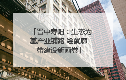晋中寿阳：生态为基产业铺路 绘就廊带建设新画卷