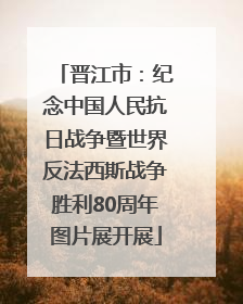 晋江市：纪念中国人民抗日战争暨世界反法西斯战争胜利80周年图片展开展