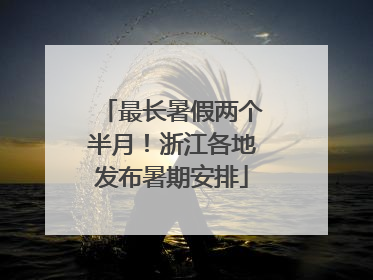 最长暑假两个半月！浙江各地发布暑期安排