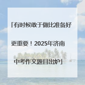 有时候敢于做比准备好更重要！2025年济南中考作文题目出炉