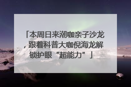 本周日来潮咖亲子沙龙，跟着科普大咖倪海龙解锁护眼“超能力”
