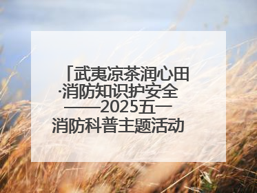 武夷凉茶润心田·消防知识护安全——2025五一消防科普主题活动暨凉茶惠民行动