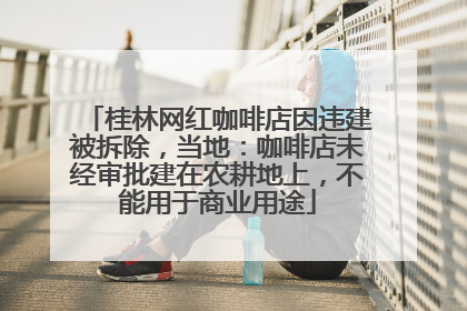 桂林网红咖啡店因违建被拆除，当地：咖啡店未经审批建在农耕地上，不能用于商业用途