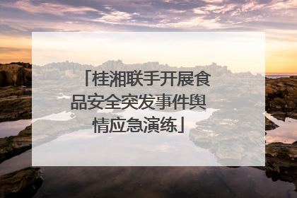 桂湘联手开展食品安全突发事件舆情应急演练