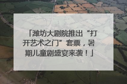 潍坊大剧院推出“打开艺术之门”套票，暑期儿童剧盛宴来袭！