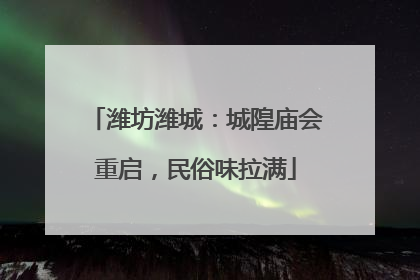 潍坊潍城：城隍庙会重启，民俗味拉满