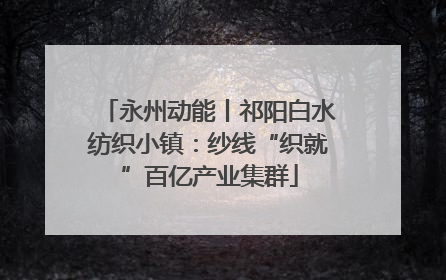 永州动能丨祁阳白水纺织小镇：纱线“织就”百亿产业集群