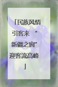 民族风情引客来 “新疆之窗”迎客流高峰
