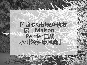 气泡水市场蓬勃发展，Maison Perrier巴黎水引领健康风尚