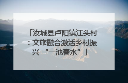 汝城县卢阳镇江头村：文旅融合激活乡村振兴 “一池春水”